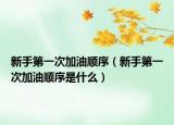 新手第一次加油顺序（新手第一次加油顺序是什么）