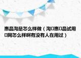 惠品淘是怎么样做（淘惠品试用网怎么样啊有没有人在用过）