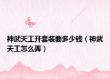 神武天工开套装要多少钱（神武天工怎么弄）