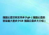 强国云盘空间支持多少gb（强国云盘的容量最大是多少GB 强国云盘多大介绍）