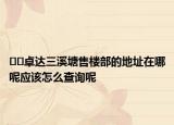 ﻿﻿卓达三溪塘售楼部的地址在哪呢应该怎么查询呢