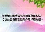 蚕丝蛋白的功效与作用及食用方法（蚕丝蛋白的功效与作用详细介绍）