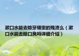 漱口水能去除牙缝里的残渣么（漱口水能去除口臭吗详细介绍）