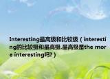 Interesting最高级和比较级（interesting的比较级和最高级.最高级是the more interesting吗?）