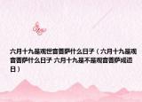 六月十九是观世音菩萨什么日子（六月十九是观音菩萨什么日子 六月十九是不是观音菩萨成道日）