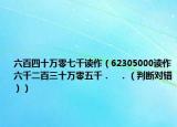 六百四十万零七千读作（62305000读作六千二百三十万零五千．   ．（判断对错））