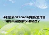 今日更新OPPOA32参数配置详情介绍感兴趣的朋友不要错过了