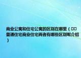 商业公寓和住宅公寓的区别在哪里（﻿﻿普通住宅商业住宅两者有哪些区别呢介绍）