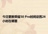 今日更新荣耀50 Pro时间设置24小时在哪里