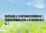 如何在网上办理驾驶证到期换证（驾驶证到期换证网上办理流程是什么）