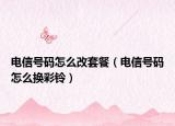 电信号码怎么改套餐（电信号码怎么换彩铃）