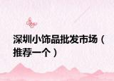 深圳小饰品批发市场（推荐一个）