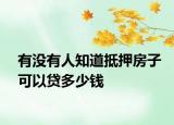 有没有人知道抵押房子可以贷多少钱
