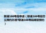 联通166号段申请（联通166号段怎么预约办理?联通166号码哪里预约）