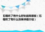 石榴吃了有什么好处能降尿酸（石榴吃了有什么效果详细介绍）