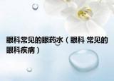 眼科常见的眼药水（眼科 常见的眼科疾病）