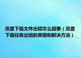 迅雷下载文件出错怎么回事（迅雷下载任务出错的原因和解决方法）