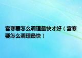 宫寒要怎么调理最快才好（宫寒要怎么调理最快）