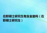 在职硕士研究生有含金量吗（在职硕士研究生）