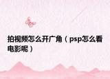 拍视频怎么开广角（psp怎么看电影呢）
