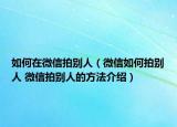 如何在微信拍别人（微信如何拍别人 微信拍别人的方法介绍）