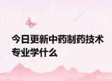 今日更新中药制药技术专业学什么