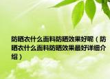 防晒衣什么面料防晒效果好呢（防晒衣什么面料防晒效果最好详细介绍）
