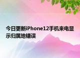 今日更新iPhone12手机来电显示归属地错误