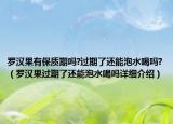 罗汉果有保质期吗?过期了还能泡水喝吗?（罗汉果过期了还能泡水喝吗详细介绍）