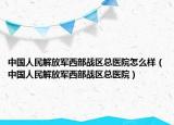 中国人民解放军西部战区总医院怎么样（中国人民解放军西部战区总医院）