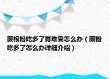 蕨根粉吃多了胃难受怎么办（蕨粉吃多了怎么办详细介绍）