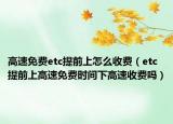 高速免费etc提前上怎么收费（etc提前上高速免费时间下高速收费吗）