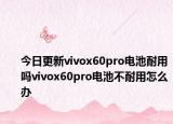 今日更新vivox60pro电池耐用吗vivox60pro电池不耐用怎么办