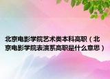 北京电影学院艺术类本科高职（北京电影学院表演系高职是什么意思）