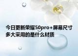 今日更新荣耀50pro+屏幕尺寸多大采用的是什么材质