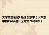 火车票前面的k是什么意思（火车票中的K字头是什么意思?G等呢?）