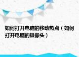 如何打开电脑的移动热点（如何打开电脑的摄像头）