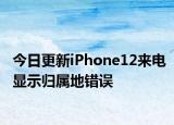 今日更新iPhone12来电显示归属地错误