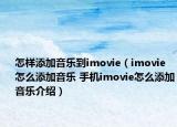 怎样添加音乐到imovie（imovie怎么添加音乐 手机imovie怎么添加音乐介绍）