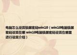 电脑怎么设置锁屏密码win10（win10电脑锁屏密码设置在哪 win10电脑锁屏密码设置在哪里进行设置介绍）