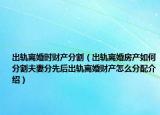 出轨离婚时财产分割（出轨离婚房产如何分割夫妻分先后出轨离婚财产怎么分配介绍）