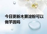 今日更新木薯淀粉可以做芋圆吗