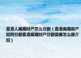 香港人离婚财产怎么分割（香港离婚房产如何分割香港离婚财产分割需要怎么做介绍）