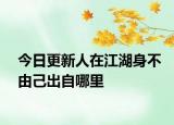 今日更新人在江湖身不由己出自哪里