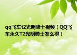 qq飞车t2光明骑士视频（QQ飞车永久T2光明骑士怎么得）