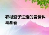 农村浪子注定的爱情纠葛湘春
