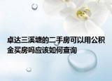 卓达三溪塘的二手房可以用公积金买房吗应该如何查询