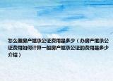 怎么做房产继承公证费用是多少（办房产继承公证费用如何计算一般房产继承公证的费用是多少介绍）