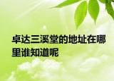 卓达三溪堂的地址在哪里谁知道呢