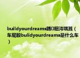 buildyourdreams鏄粈涔堣溅（车屁股bulidyourdreams是什么车）